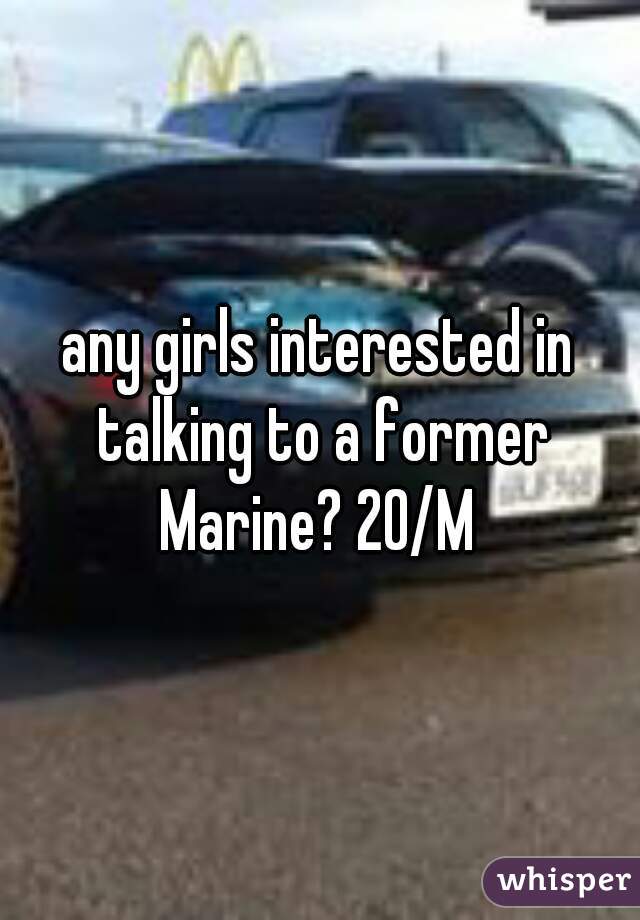any girls interested in talking to a former Marine? 20/M 