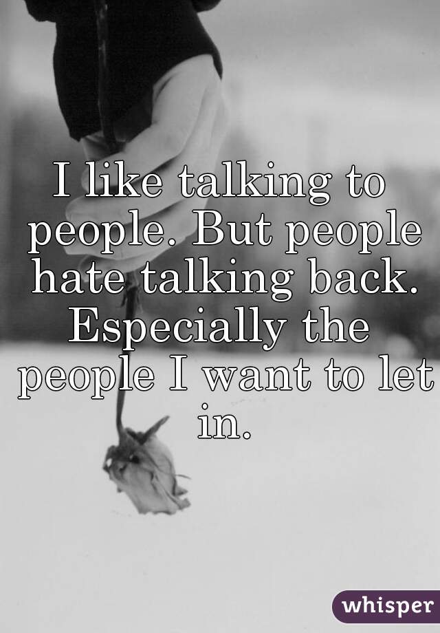 I like talking to people. But people hate talking back.

Especially the people I want to let in.