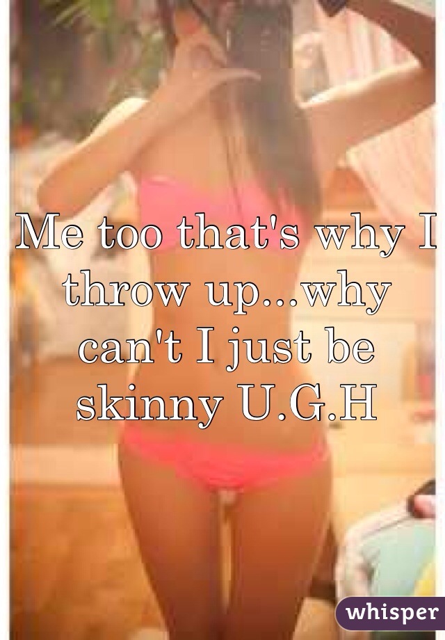 Me too that's why I throw up...why can't I just be skinny U.G.H