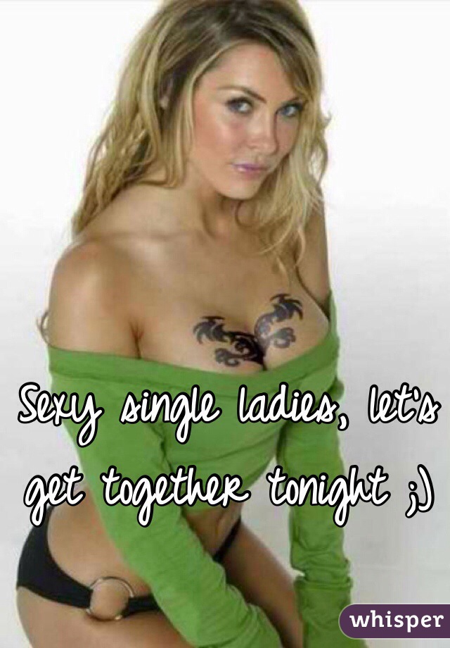 Sexy single ladies, let's get together tonight ;)