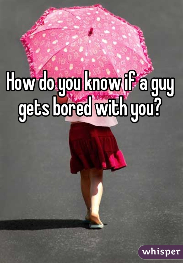 How do you know if a guy gets bored with you?