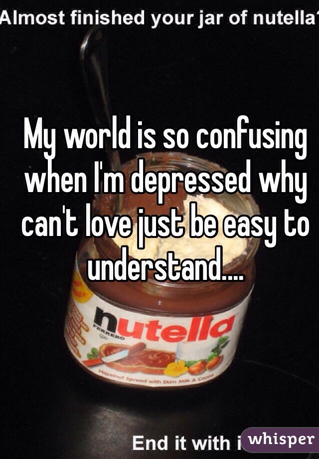 My world is so confusing when I'm depressed why can't love just be easy to understand....