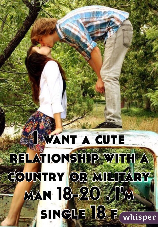 I want a cute relationship with a country or military man 18-20 . I'm single 18 f 