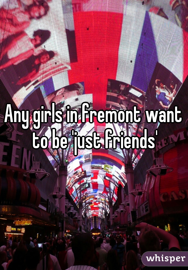 Any girls in fremont want to be 'just friends'
