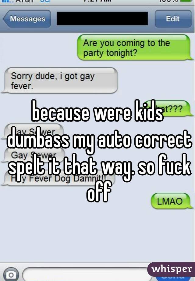 because were kids dumbass my auto correct spelt it that way. so fuck off