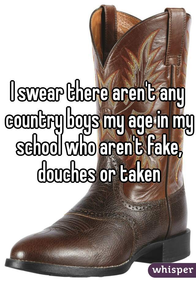 I swear there aren't any country boys my age in my school who aren't fake, douches or taken