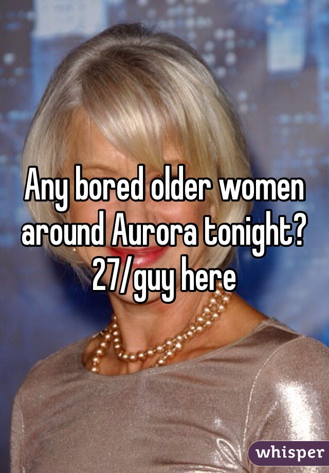 Any bored older women around Aurora tonight?
27/guy here