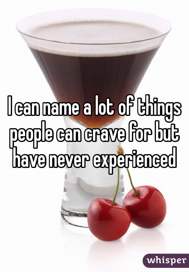 I can name a lot of things people can crave for but have never experienced 
