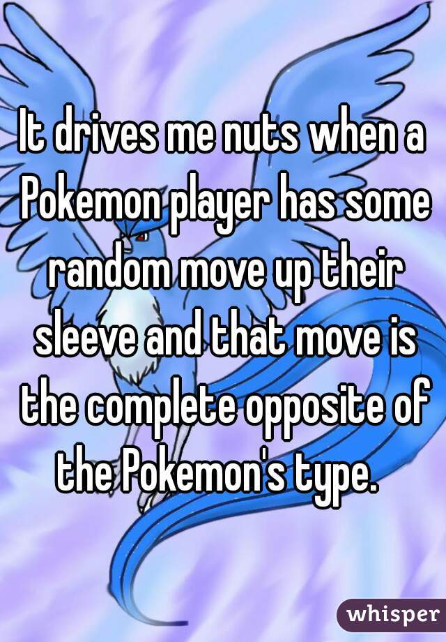It drives me nuts when a Pokemon player has some random move up their sleeve and that move is the complete opposite of the Pokemon's type.  