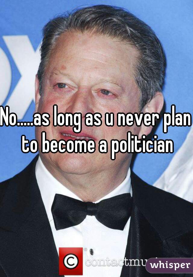 No.....as long as u never plan to become a politician