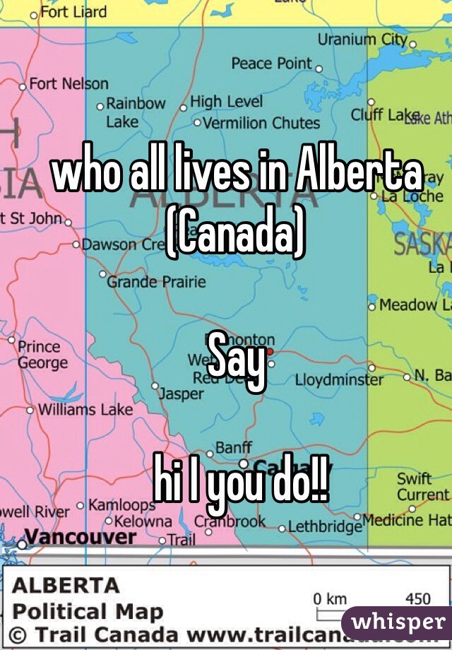 who all lives in Alberta (Canada) 

Say

 hi I you do!!