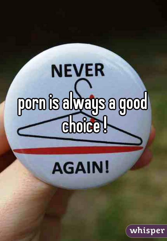 porn is always a good choice !