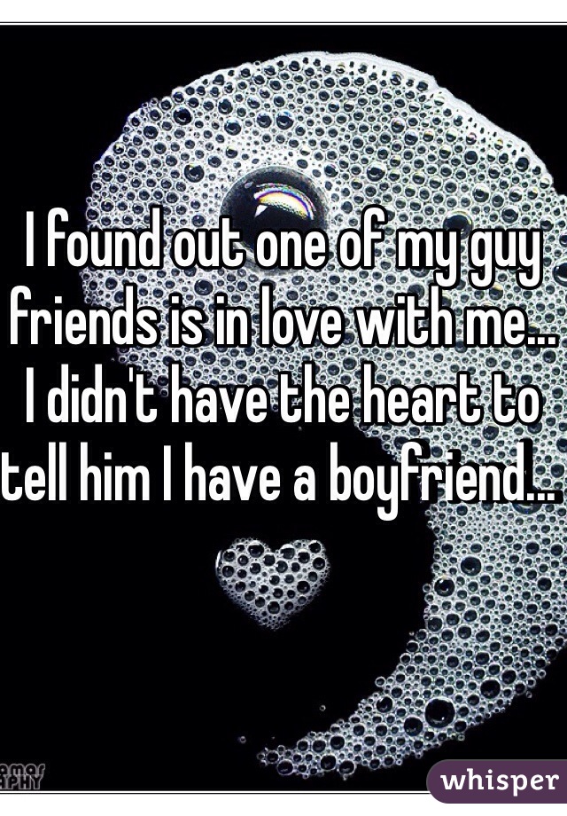 I found out one of my guy friends is in love with me... I didn't have the heart to tell him I have a boyfriend... 