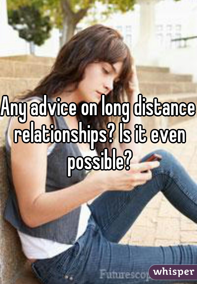 Any advice on long distance relationships? Is it even possible?