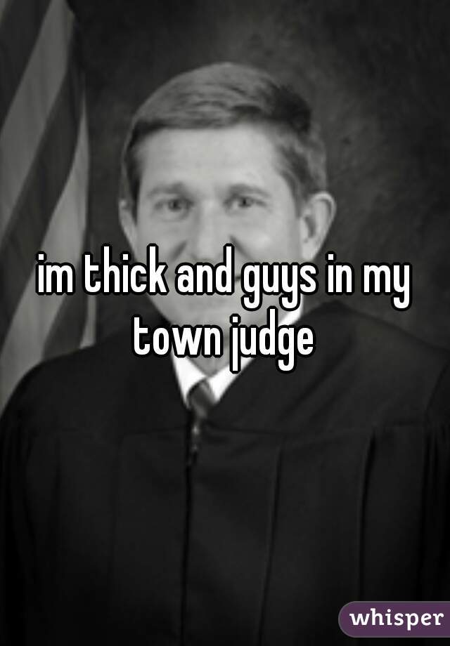 im thick and guys in my town judge 
