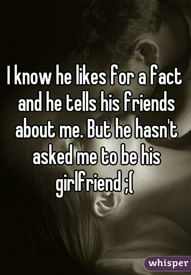 I know he likes for a fact and he tells his friends about me. But he hasn't asked me to be his girlfriend ;( 