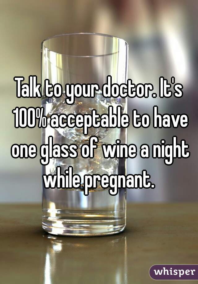 Talk to your doctor. It's 100% acceptable to have one glass of wine a night while pregnant. 