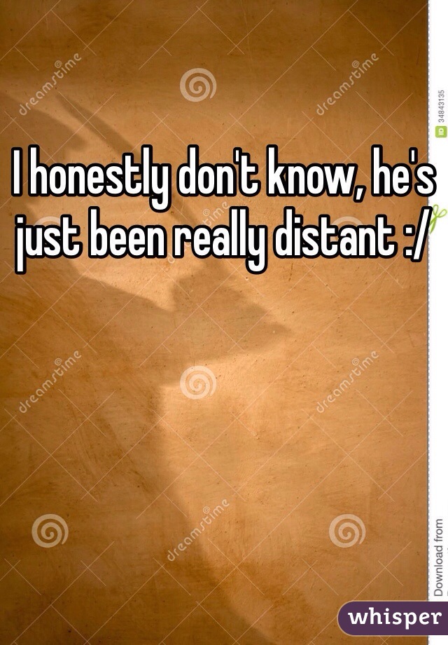 I honestly don't know, he's just been really distant :/ 