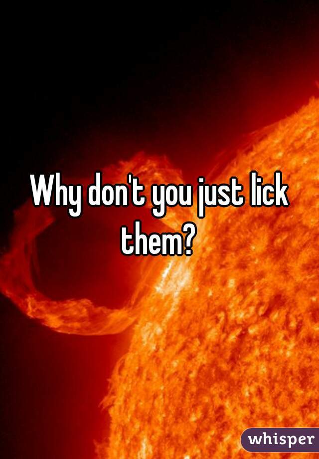 Why don't you just lick them? 