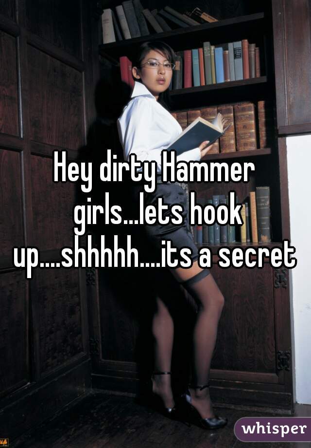 Hey dirty Hammer girls...lets hook up....shhhhh....its a secret 