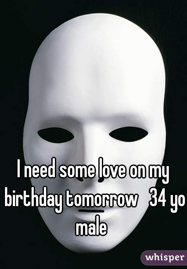 I need some love on my birthday tomorrow   34 yo male  