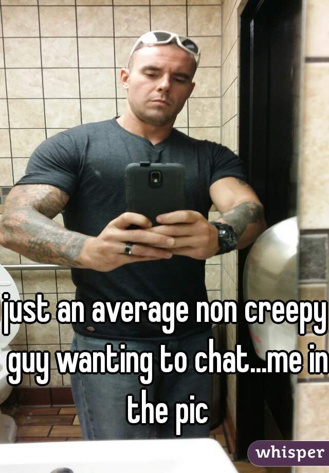 just an average non creepy guy wanting to chat...me in the pic