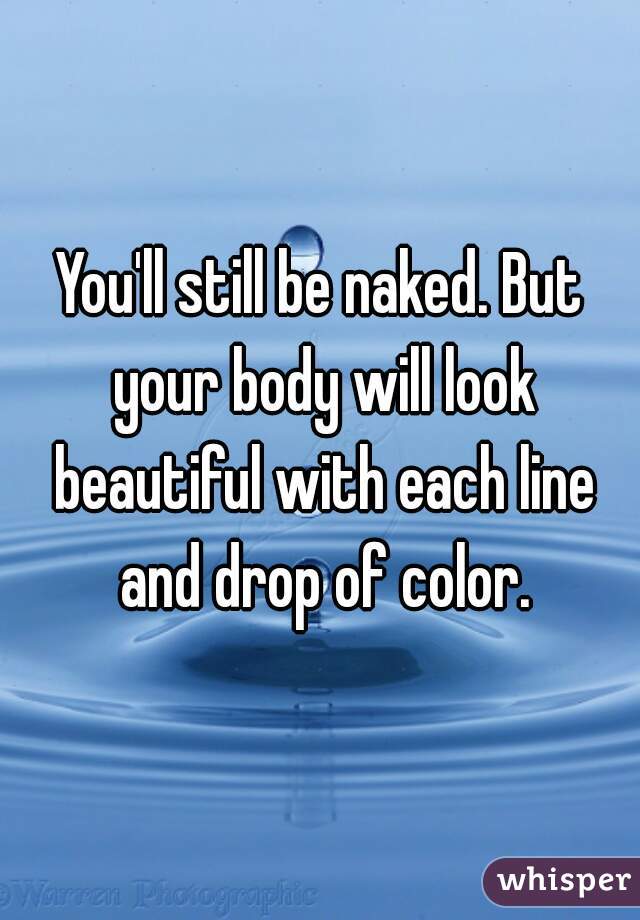 You'll still be naked. But your body will look beautiful with each line and drop of color.