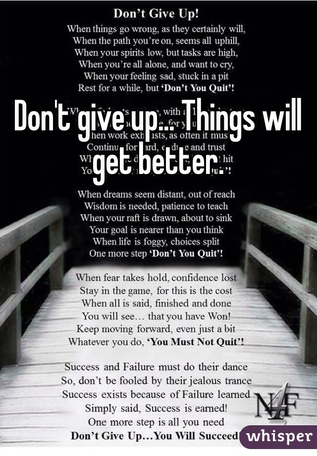 Don't give up... Things will get better. 