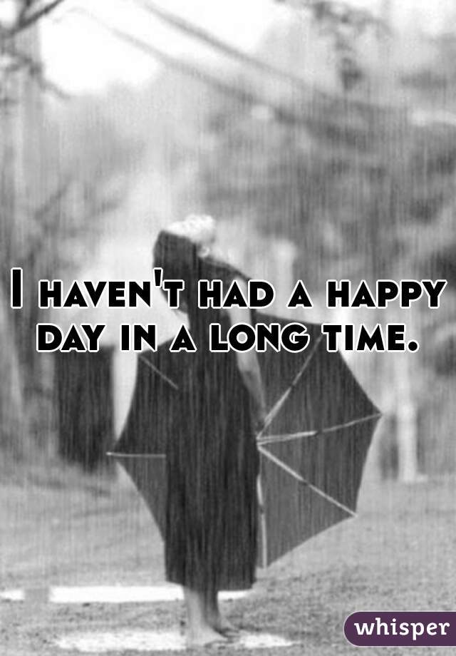 I haven't had a happy day in a long time. 