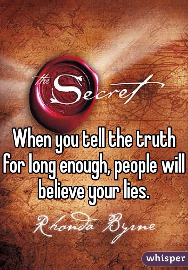 When you tell the truth for long enough, people will believe your lies.