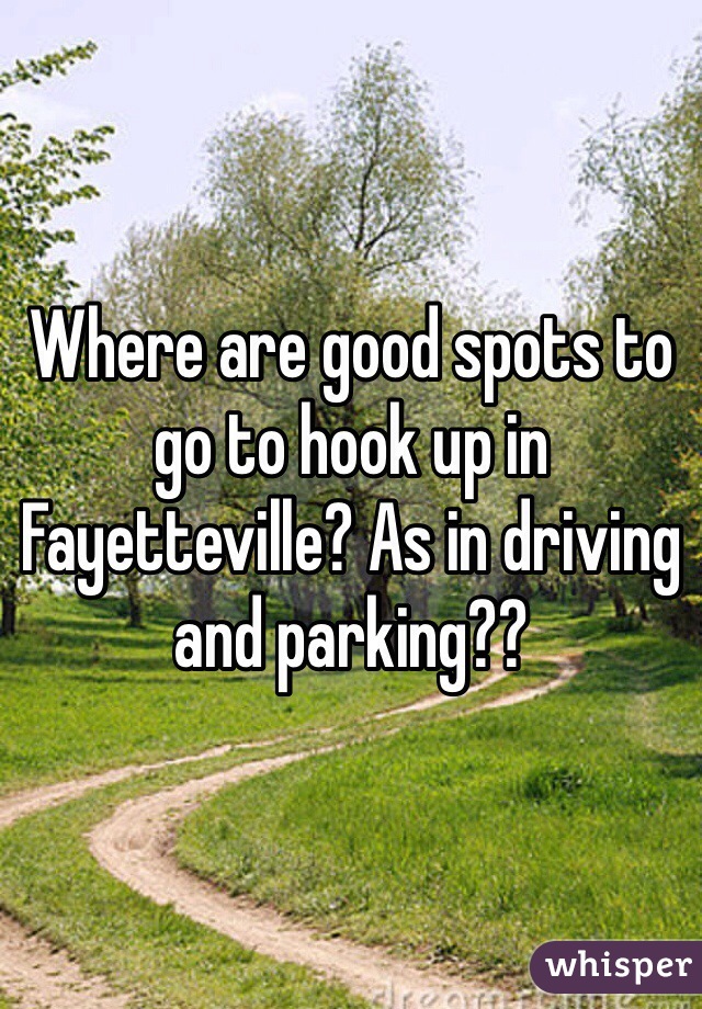 Where are good spots to go to hook up in Fayetteville? As in driving and parking??