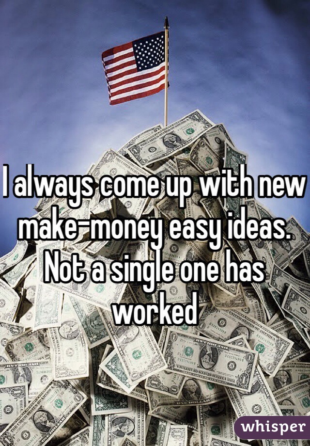 I always come up with new make-money easy ideas. Not a single one has worked