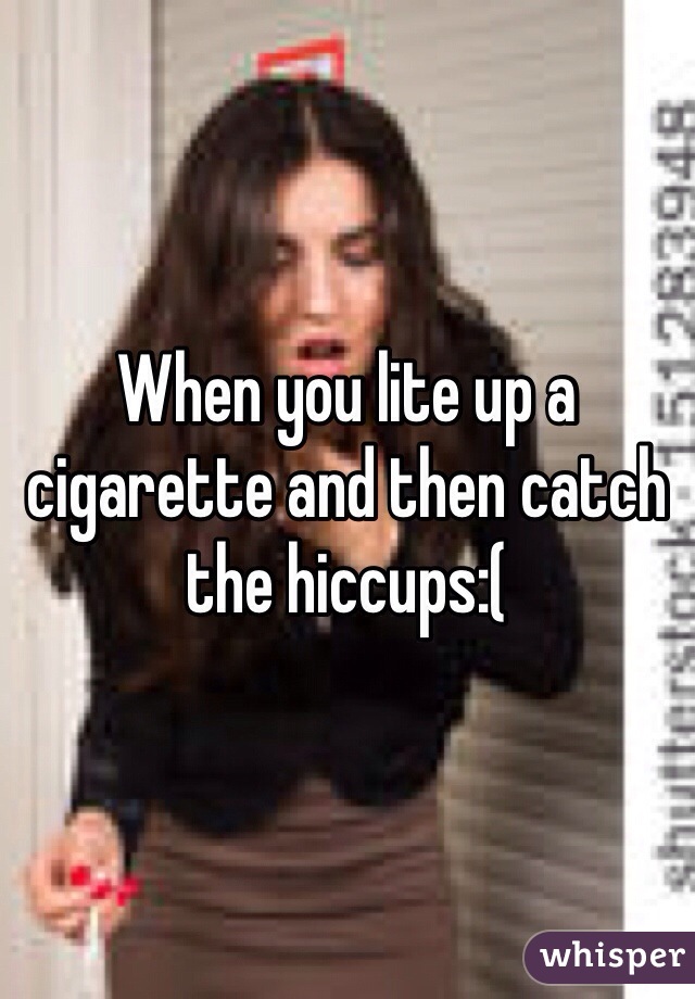 When you lite up a cigarette and then catch the hiccups:(