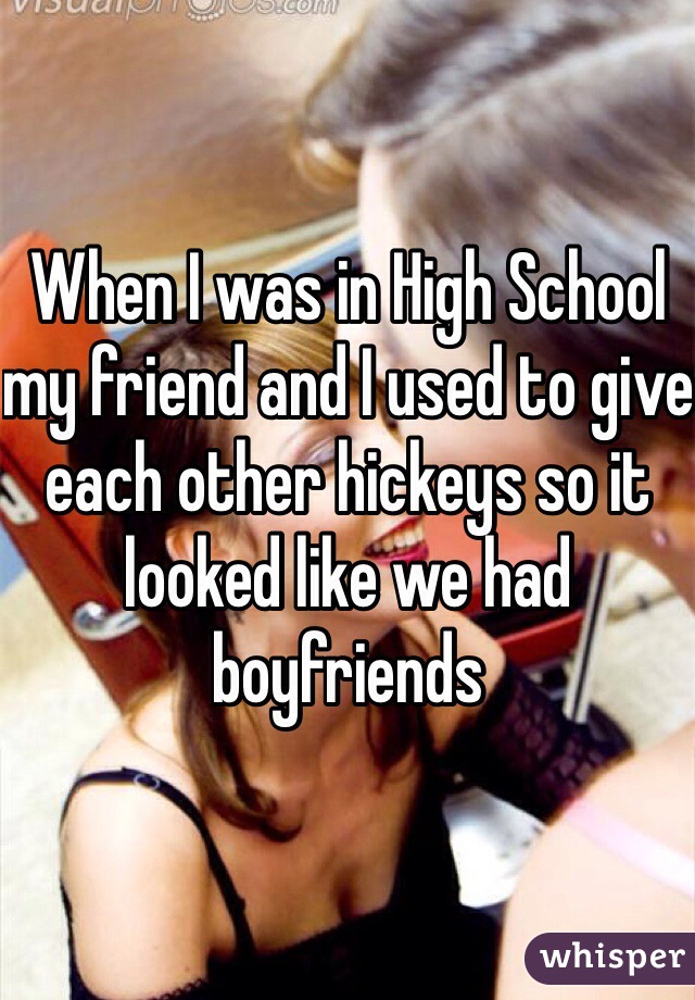 When I was in High School my friend and I used to give each other hickeys so it looked like we had boyfriends