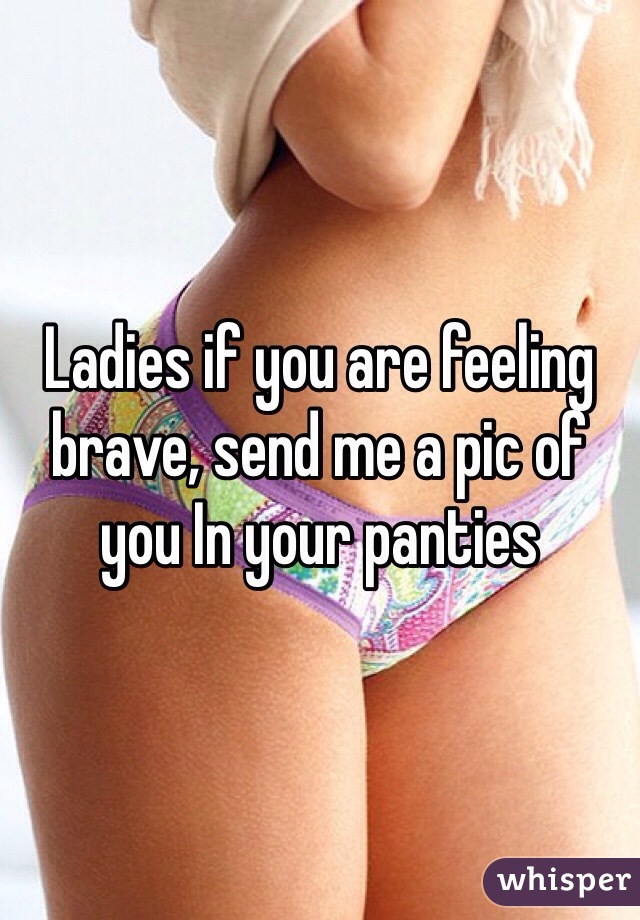 Ladies if you are feeling brave, send me a pic of you In your panties 