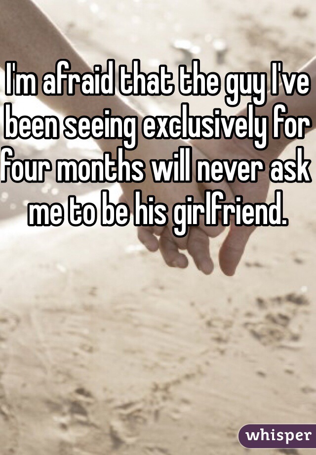 I'm afraid that the guy I've been seeing exclusively for four months will never ask me to be his girlfriend.