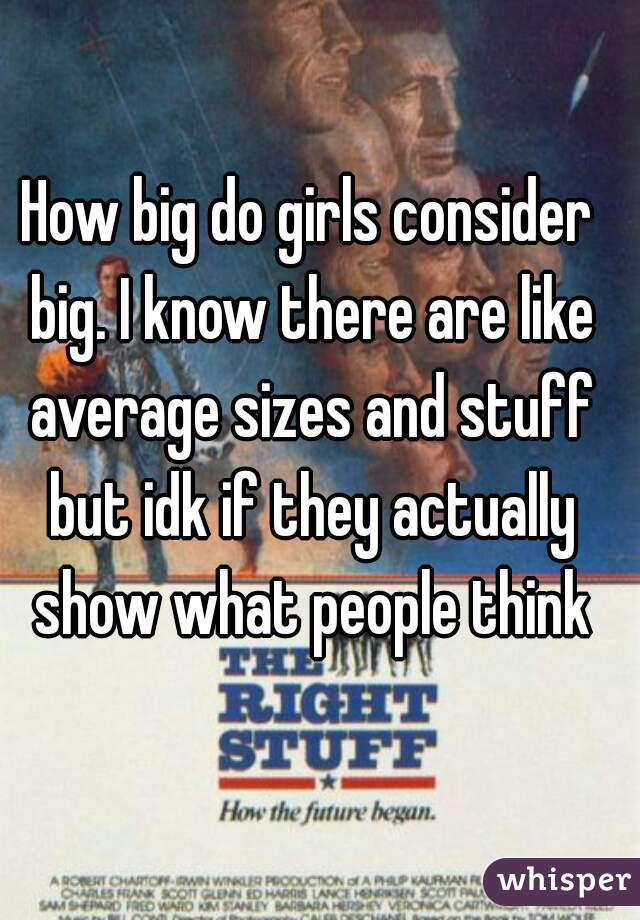 How big do girls consider big. I know there are like average sizes and stuff but idk if they actually show what people think
