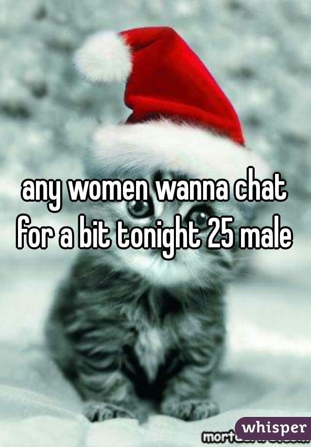 any women wanna chat for a bit tonight 25 male 