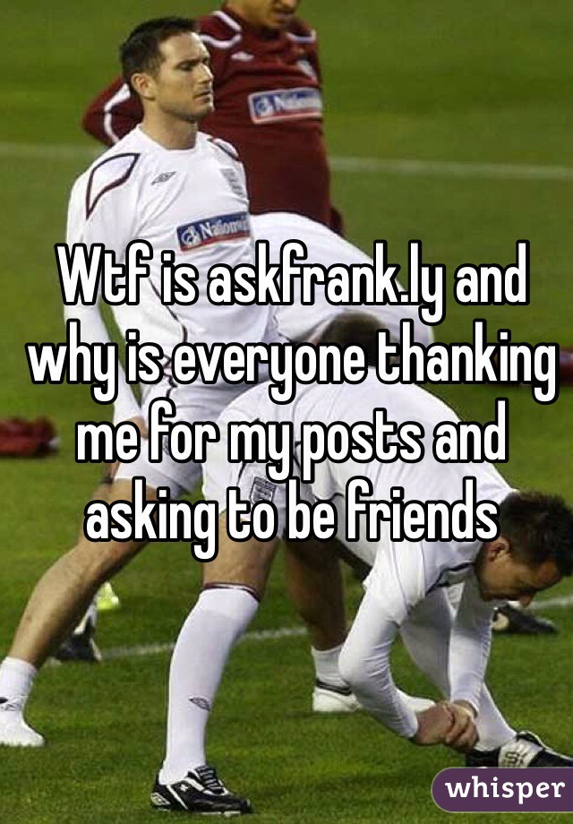 Wtf is askfrank.ly and why is everyone thanking me for my posts and asking to be friends 