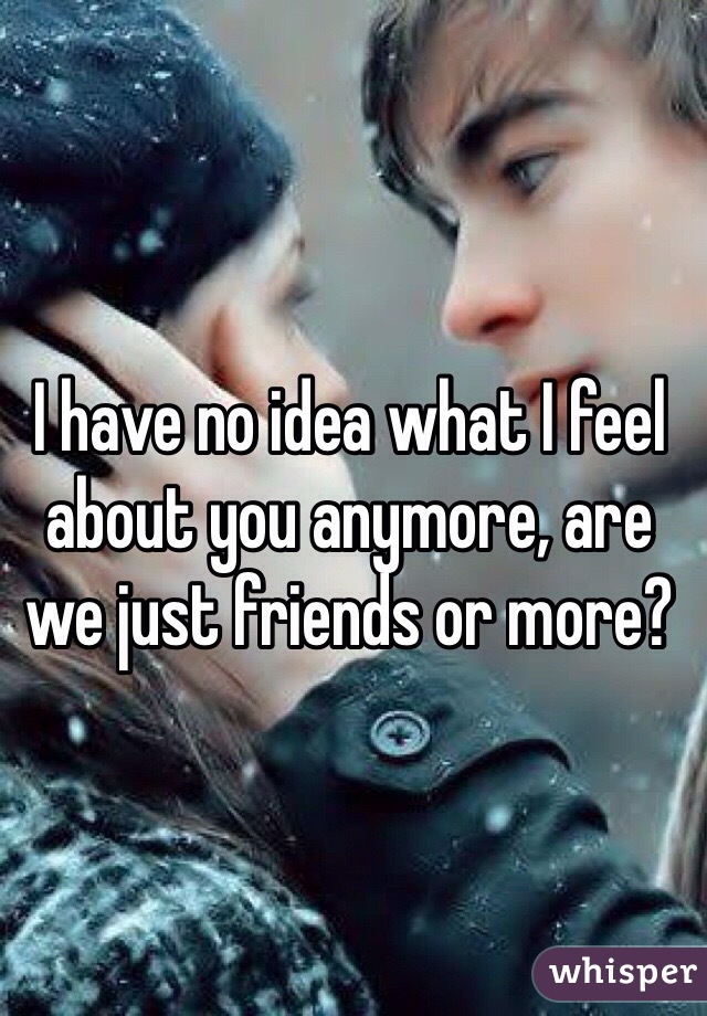I have no idea what I feel about you anymore, are we just friends or more?