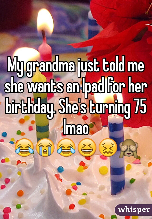 My grandma just told me she wants an Ipad for her birthday. She's turning 75 lmao
😂😭😂😆😖🙈