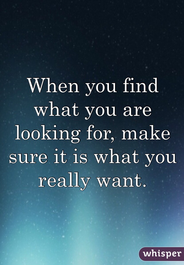 When you find what you are looking for, make sure it is what you really want. 