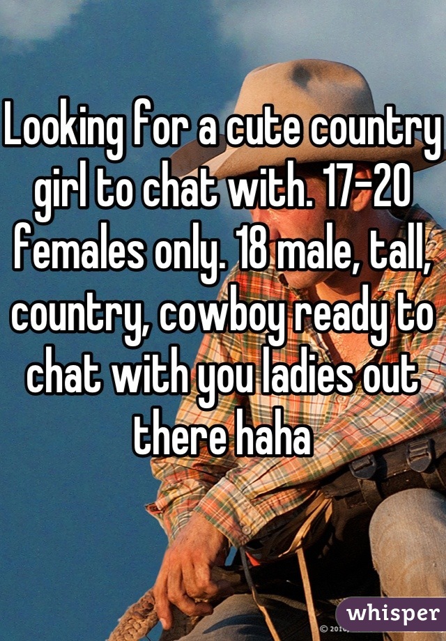 Looking for a cute country girl to chat with. 17-20 females only. 18 male, tall, country, cowboy ready to chat with you ladies out there haha