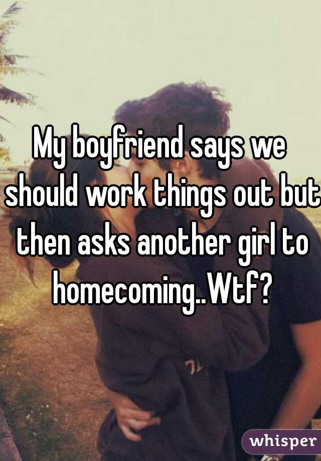 My boyfriend says we should work things out but then asks another girl to homecoming..Wtf?