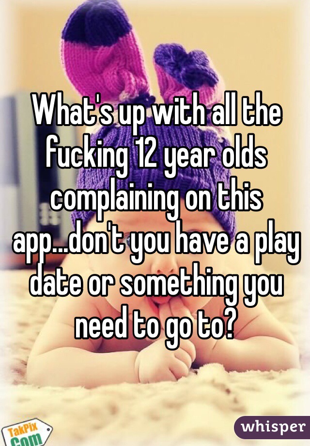 What's up with all the fucking 12 year olds complaining on this app...don't you have a play date or something you need to go to?