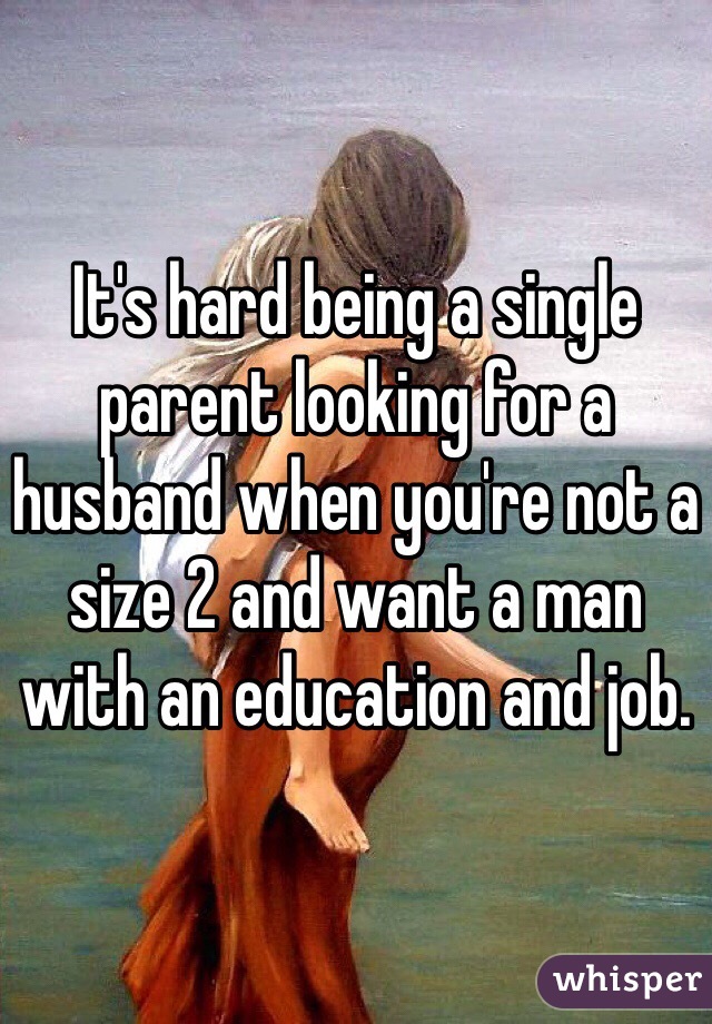 It's hard being a single parent looking for a husband when you're not a size 2 and want a man with an education and job. 