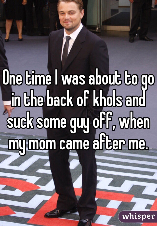 One time I was about to go in the back of khols and suck some guy off, when my mom came after me.