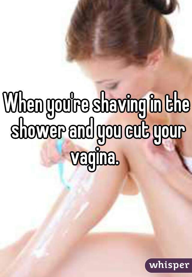 When you're shaving in the shower and you cut your vagina.  