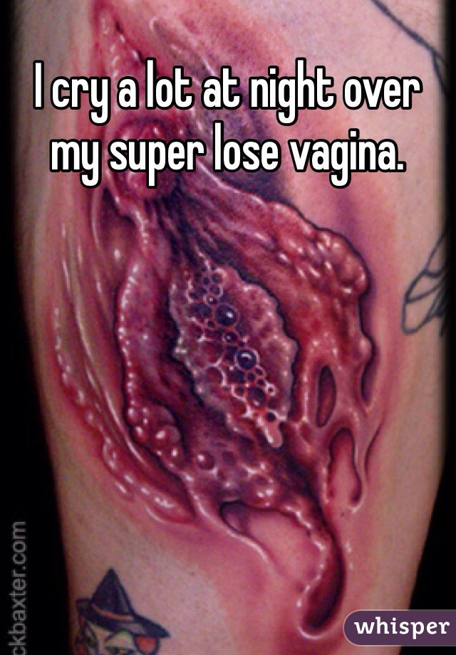 I cry a lot at night over my super lose vagina.