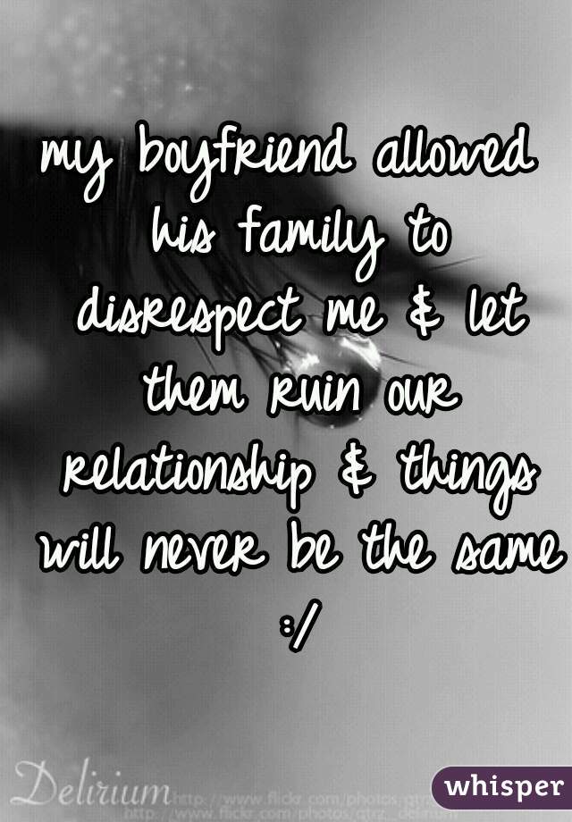 my boyfriend allowed his family to disrespect me & let them ruin our relationship & things will never be the same :/